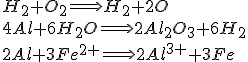 H_{2}+O_{2}\Longrightarrow H_{2}+2O\\ 4Al+6H_{2}O \Longrightarrow 2Al_{2}O_{3}+ 6H_{2} \\ 2Al+3Fe^{2+} \Longrightarrow 2Al^{3+}+3Fe